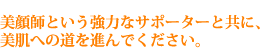 美顔師という協力なさポーターと共に、美肌への道を進んでください。